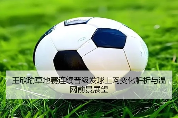 王欣瑜草地赛连续晋级发球上网变化解析与温网前景展望