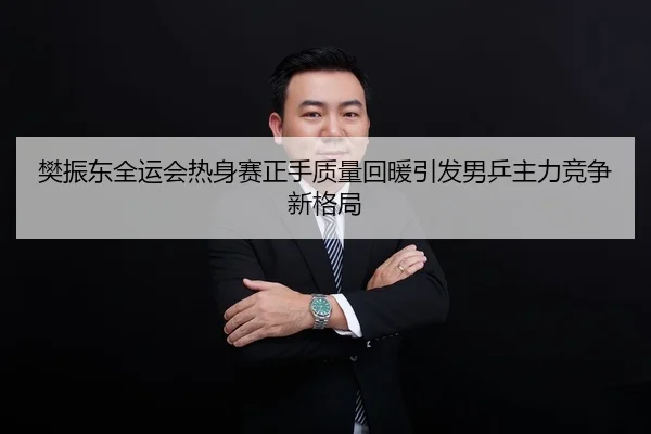 樊振东全运会热身赛正手质量回暖引发男乒主力竞争新格局