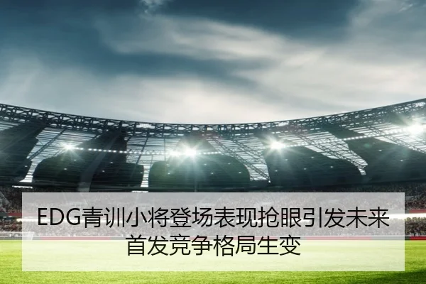 EDG青训小将登场表现抢眼引发未来首发竞争格局生变