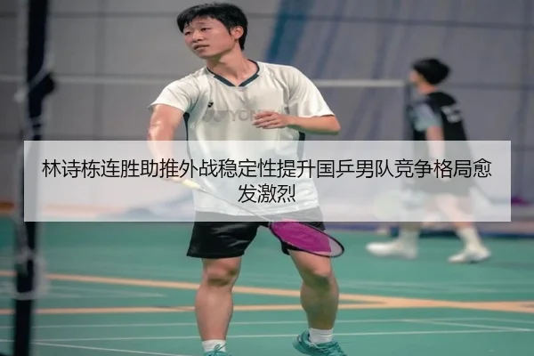 林诗栋连胜助推外战稳定性提升国乒男队竞争格局愈发激烈